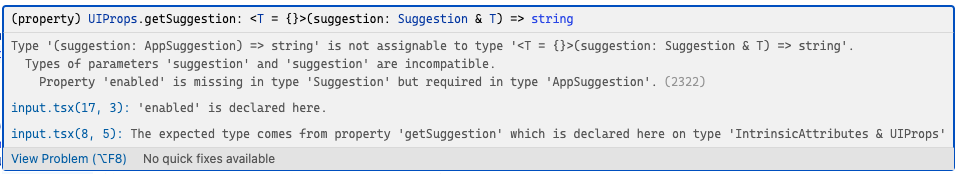 Type '(suggestion: AppSuggestion) => string' is not assignable to type '<T = {}>(suggestion: Suggestion & T) => string'.
Types of parameters 'suggestion' and 'suggestion' are incompatible.
Property 'enabled' is missing in type 'Suggestion' but required in type 'AppSuggestion'.(2322)