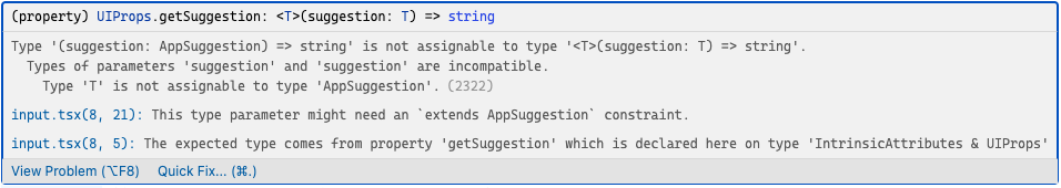 Type '(suggestion: AppSuggestion) => string' is not assignable to type '(suggestion: T) => string'.
Types of parameters 'suggestion' and 'suggestion' are incompatible.
Type 'T' is not assignable to type 'AppSuggestion'.(2322)